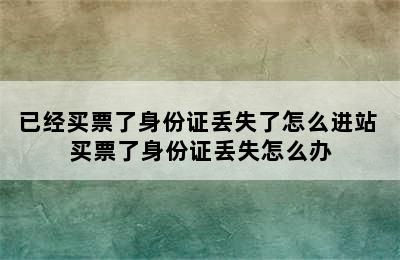 已经买票了身份证丢失了怎么进站 买票了身份证丢失怎么办